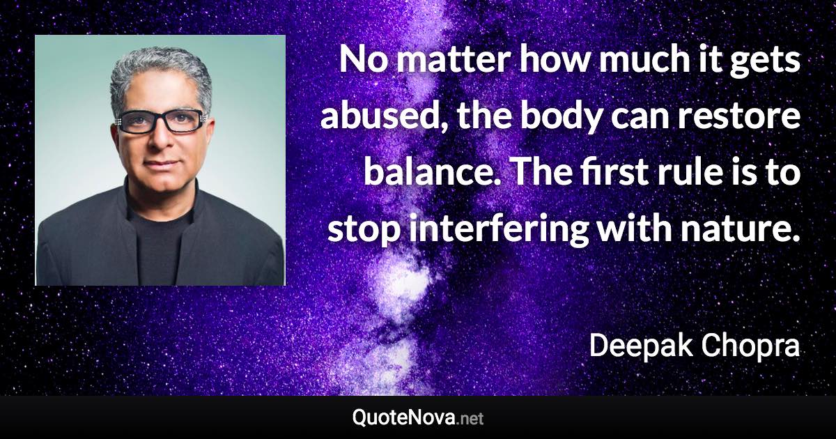 No matter how much it gets abused, the body can restore balance. The first rule is to stop interfering with nature. - Deepak Chopra quote
