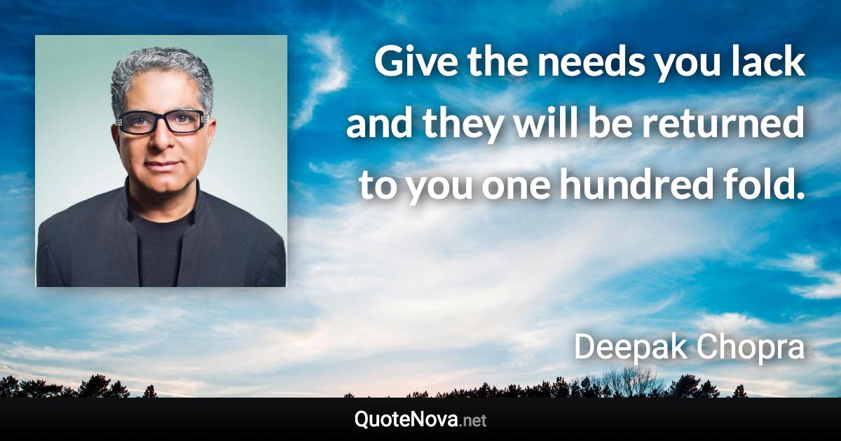 Give the needs you lack and they will be returned to you one hundred fold. - Deepak Chopra quote