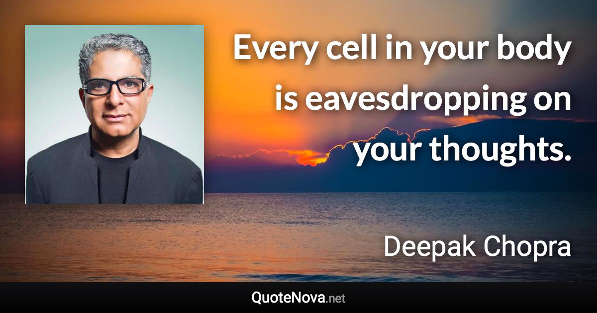 Every cell in your body is eavesdropping on your thoughts. - Deepak Chopra quote