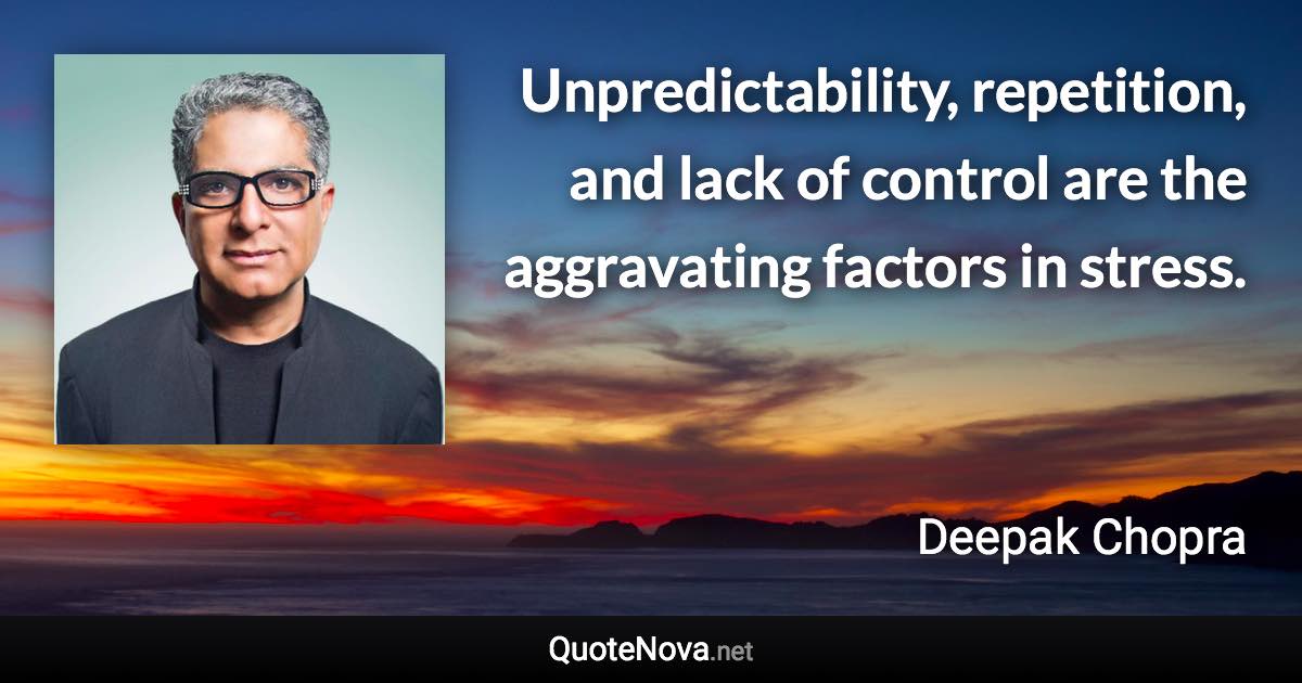 Unpredictability, repetition, and lack of control are the aggravating factors in stress. - Deepak Chopra quote