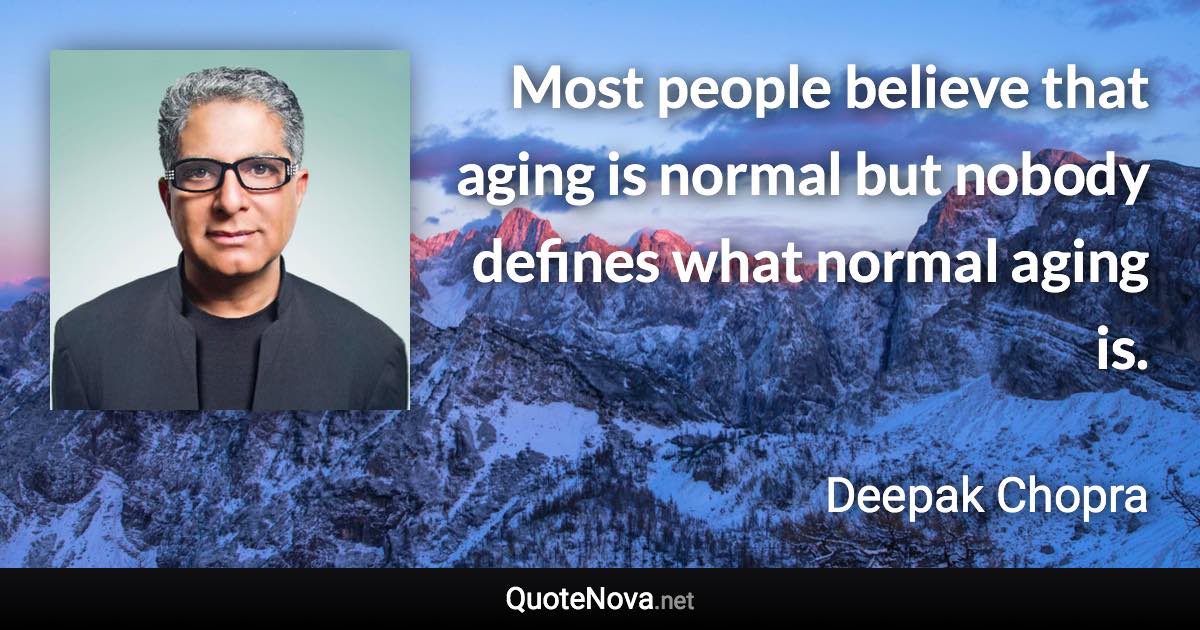Most people believe that aging is normal but nobody defines what normal aging is. - Deepak Chopra quote