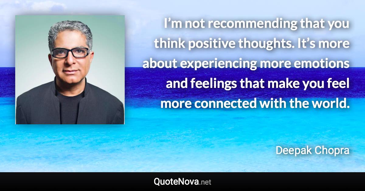 I’m not recommending that you think positive thoughts. It’s more about experiencing more emotions and feelings that make you feel more connected with the world. - Deepak Chopra quote