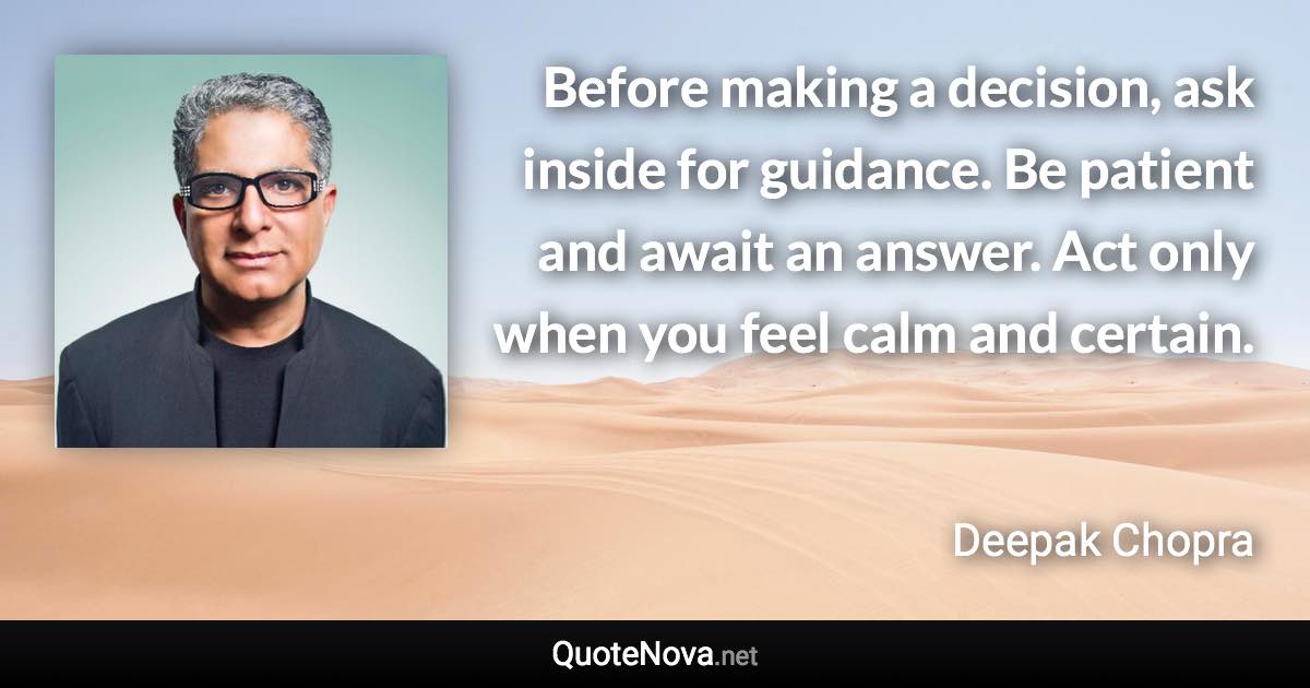 Before making a decision, ask inside for guidance. Be patient and await an answer. Act only when you feel calm and certain. - Deepak Chopra quote