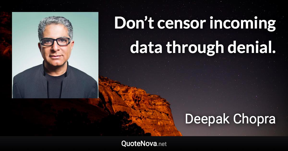 Don’t censor incoming data through denial. - Deepak Chopra quote