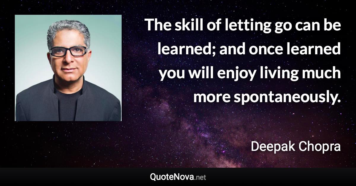 The skill of letting go can be learned; and once learned you will enjoy living much more spontaneously. - Deepak Chopra quote