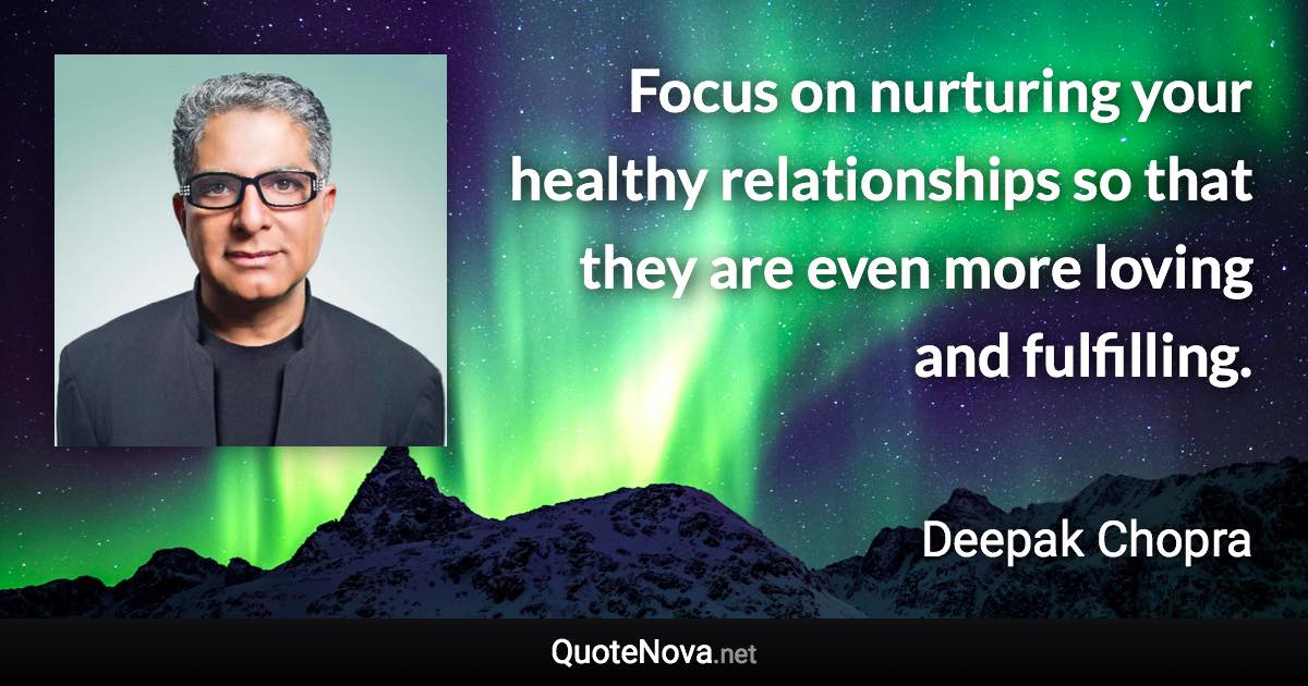 Focus on nurturing your healthy relationships so that they are even more loving and fulfilling. - Deepak Chopra quote