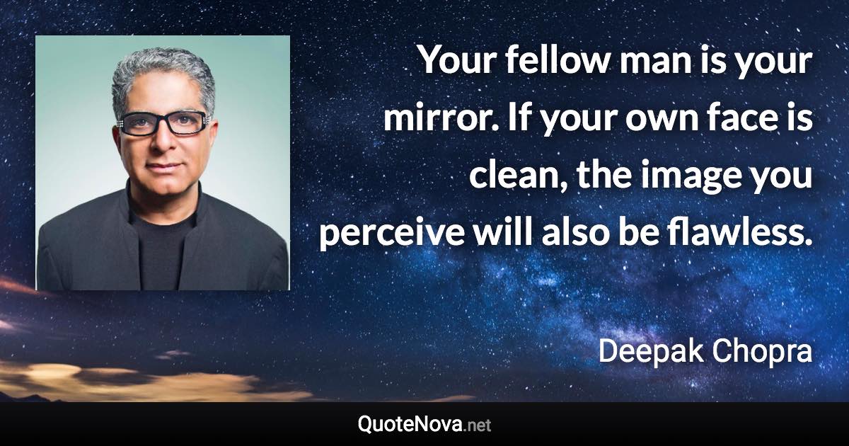 Your fellow man is your mirror. If your own face is clean, the image you perceive will also be flawless. - Deepak Chopra quote