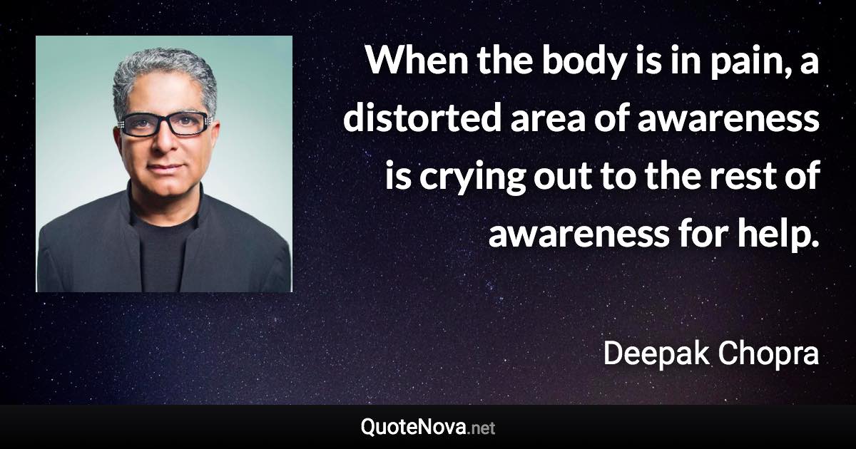 When the body is in pain, a distorted area of awareness is crying out to the rest of awareness for help. - Deepak Chopra quote