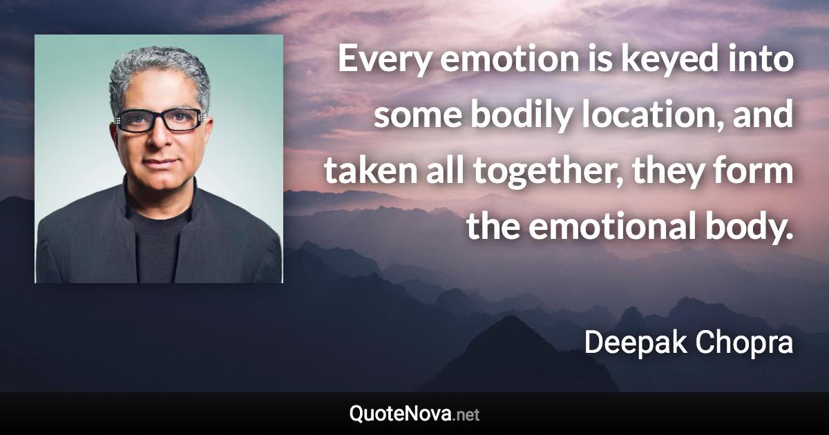 Every emotion is keyed into some bodily location, and taken all together, they form the emotional body. - Deepak Chopra quote