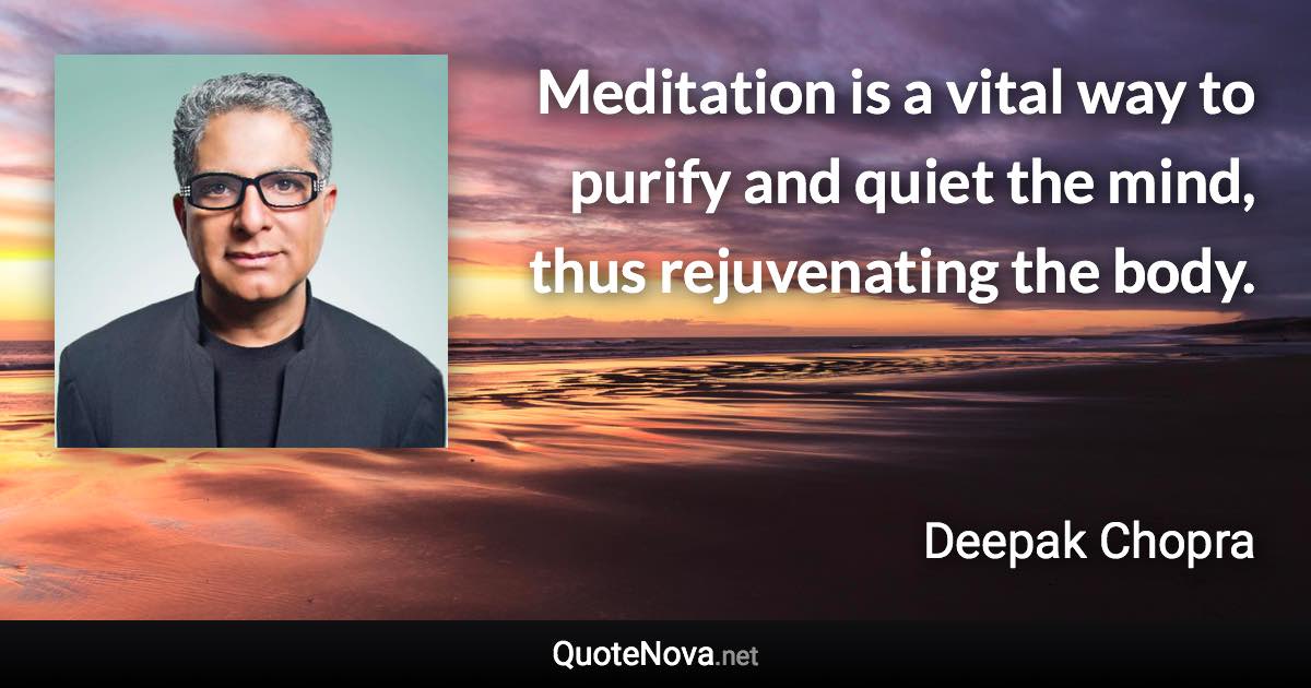 Meditation is a vital way to purify and quiet the mind, thus rejuvenating the body. - Deepak Chopra quote