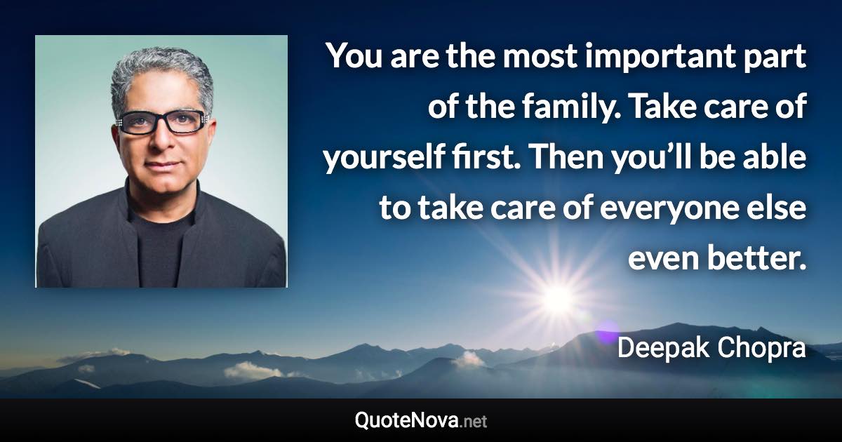 You are the most important part of the family. Take care of yourself first. Then you’ll be able to take care of everyone else even better. - Deepak Chopra quote