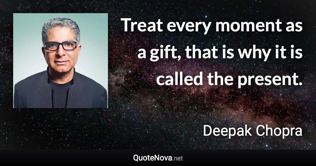 Treat every moment as a gift, that is why it is called the present. - Deepak Chopra quote