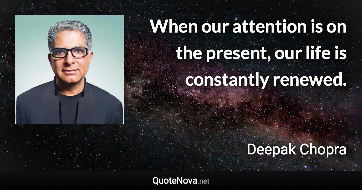 When our attention is on the present, our life is constantly renewed. - Deepak Chopra quote