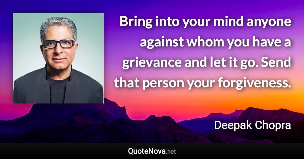 Bring into your mind anyone against whom you have a grievance and let it go. Send that person your forgiveness. - Deepak Chopra quote