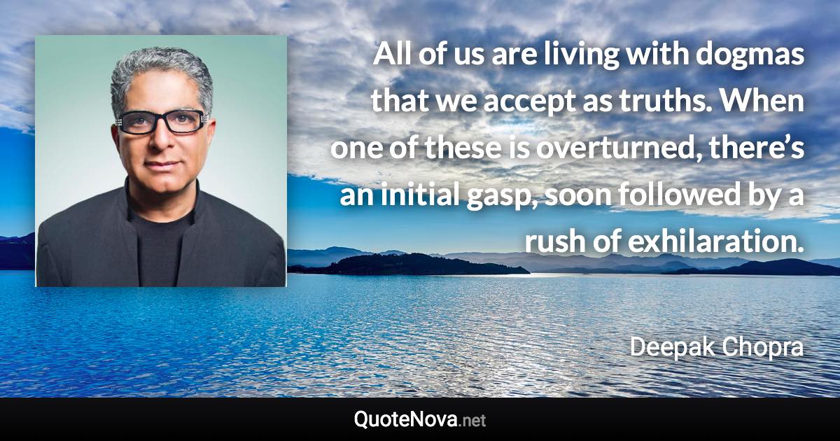 All of us are living with dogmas that we accept as truths. When one of these is overturned, there’s an initial gasp, soon followed by a rush of exhilaration. - Deepak Chopra quote