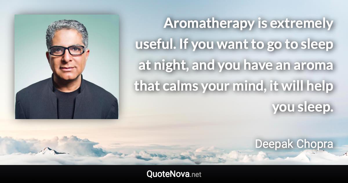 Aromatherapy is extremely useful. If you want to go to sleep at night, and you have an aroma that calms your mind, it will help you sleep. - Deepak Chopra quote