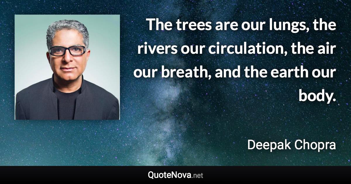 The trees are our lungs, the rivers our circulation, the air our breath, and the earth our body. - Deepak Chopra quote