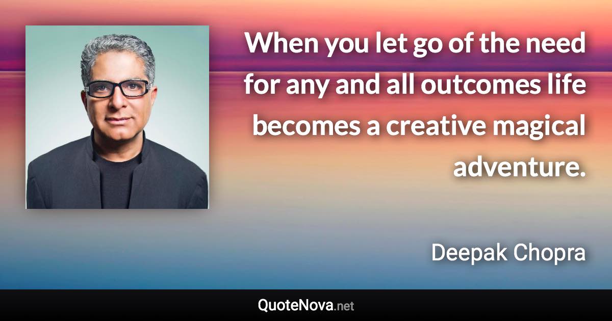 When you let go of the need for any and all outcomes life becomes a creative magical adventure. - Deepak Chopra quote