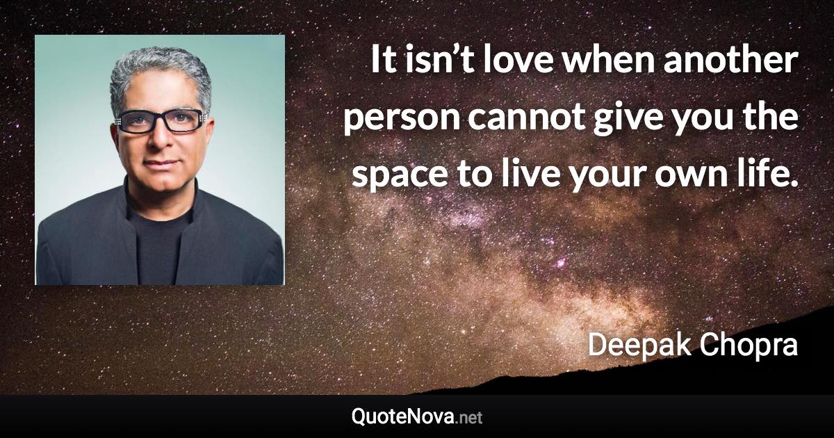 It isn’t love when another person cannot give you the space to live your own life. - Deepak Chopra quote