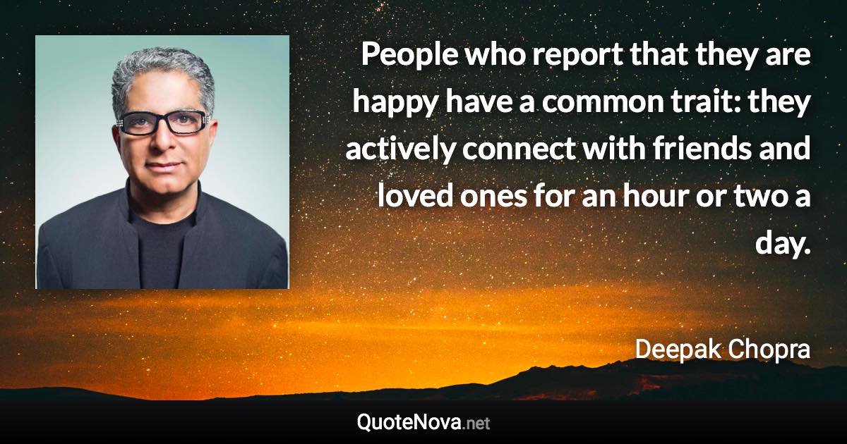 People who report that they are happy have a common trait: they actively connect with friends and loved ones for an hour or two a day. - Deepak Chopra quote