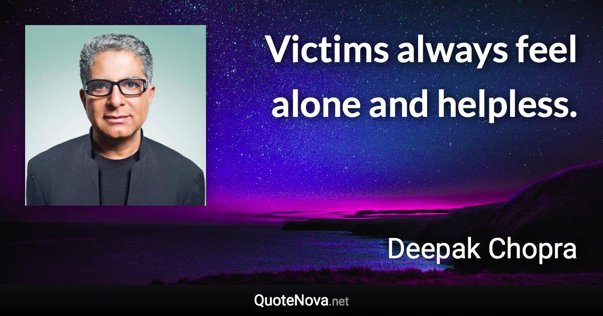 Victims always feel alone and helpless. - Deepak Chopra quote