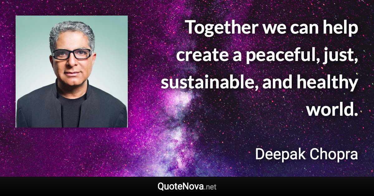 Together we can help create a peaceful, just, sustainable, and healthy world. - Deepak Chopra quote