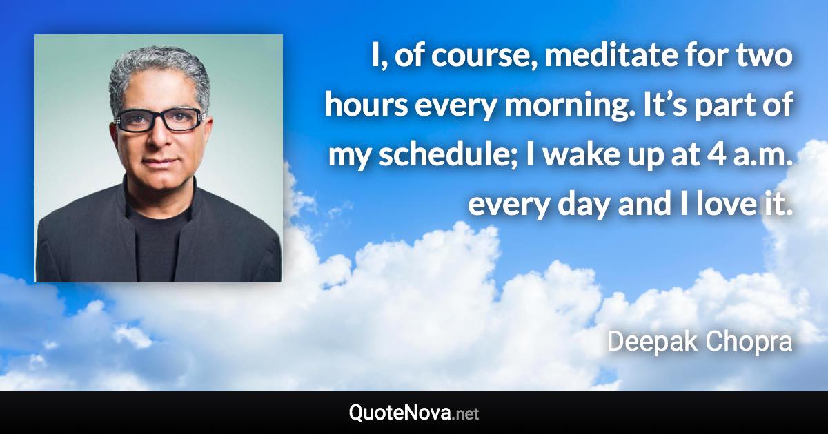 I, of course, meditate for two hours every morning. It’s part of my schedule; I wake up at 4 a.m. every day and I love it. - Deepak Chopra quote