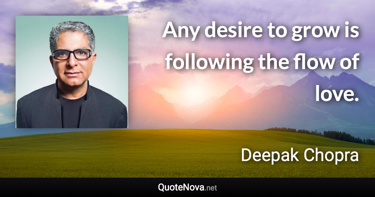 Any desire to grow is following the flow of love. - Deepak Chopra quote