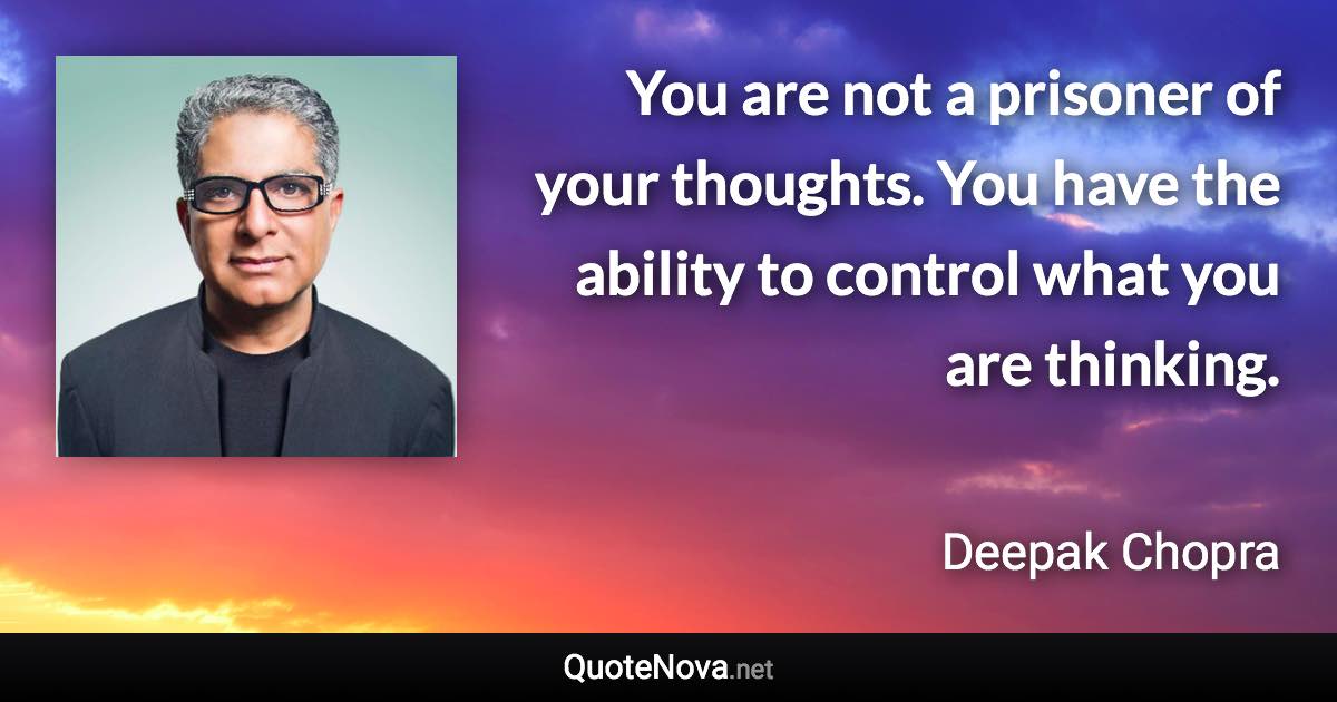 You are not a prisoner of your thoughts. You have the ability to control what you are thinking. - Deepak Chopra quote