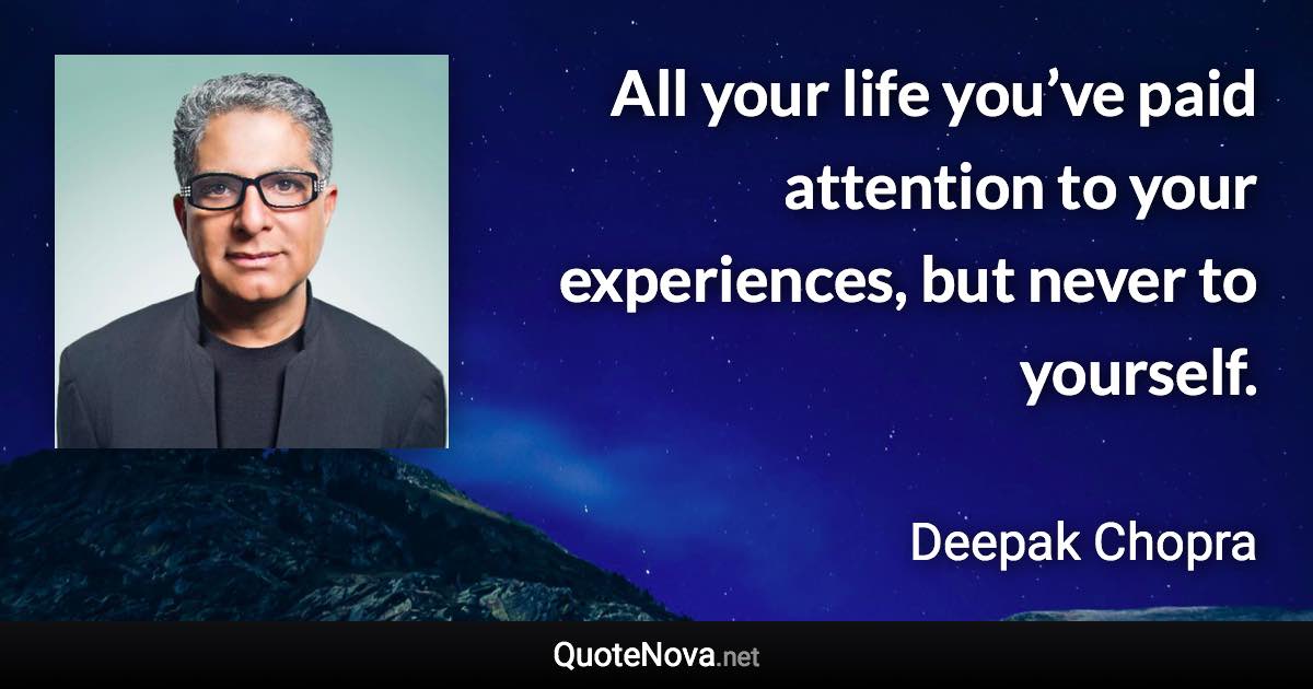 All your life you’ve paid attention to your experiences, but never to yourself. - Deepak Chopra quote