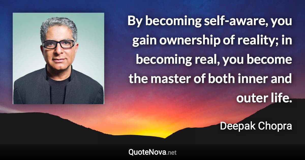 By becoming self-aware, you gain ownership of reality; in becoming real, you become the master of both inner and outer life. - Deepak Chopra quote