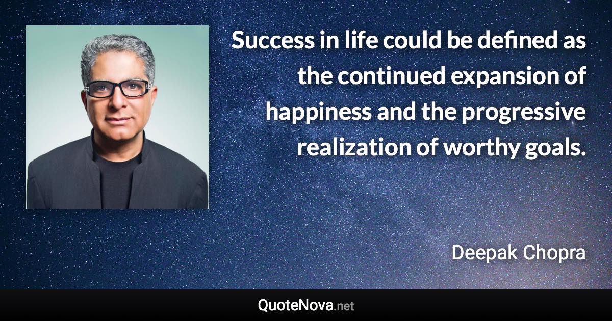 Success in life could be defined as the continued expansion of happiness and the progressive realization of worthy goals. - Deepak Chopra quote