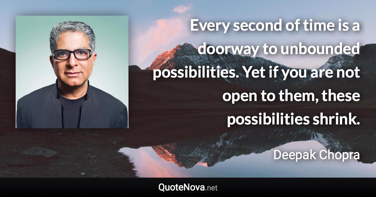Every second of time is a doorway to unbounded possibilities. Yet if you are not open to them, these possibilities shrink. - Deepak Chopra quote
