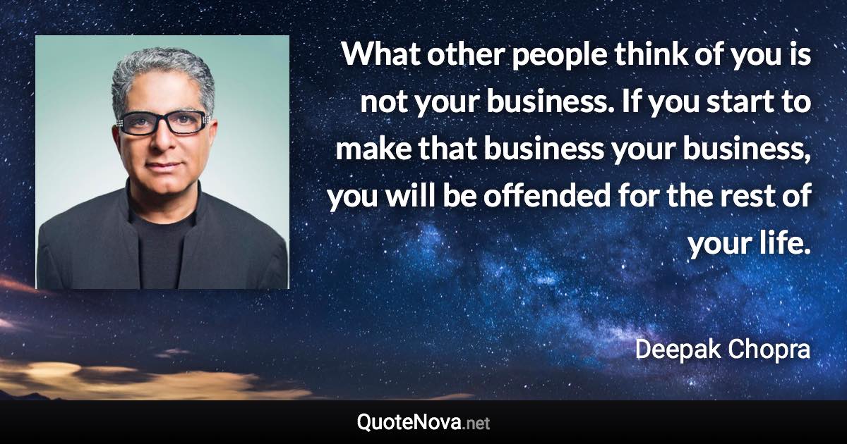 What other people think of you is not your business. If you start to make that business your business, you will be offended for the rest of your life. - Deepak Chopra quote