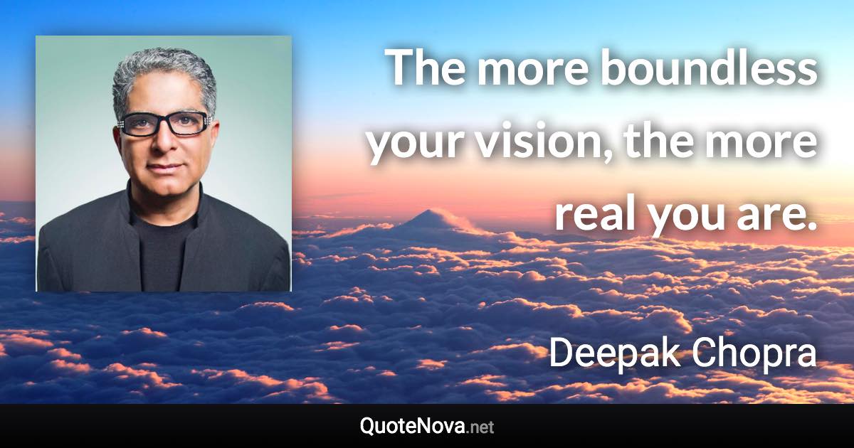 The more boundless your vision, the more real you are. - Deepak Chopra quote