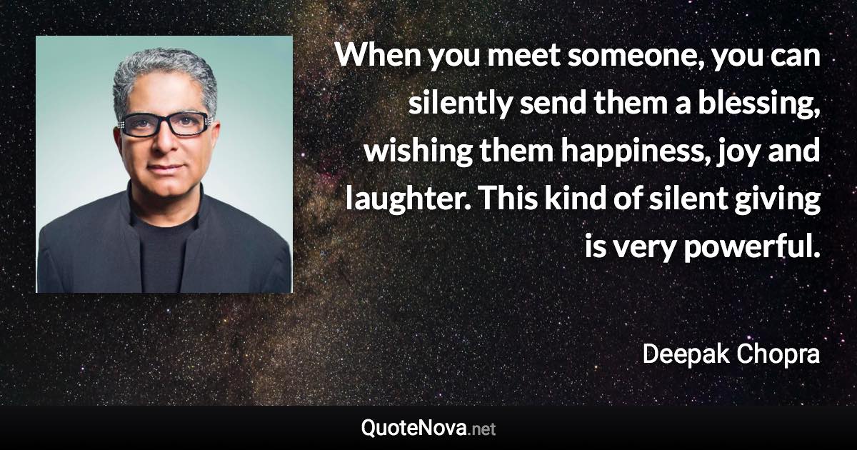 When you meet someone, you can silently send them a blessing, wishing them happiness, joy and laughter. This kind of silent giving is very powerful. - Deepak Chopra quote
