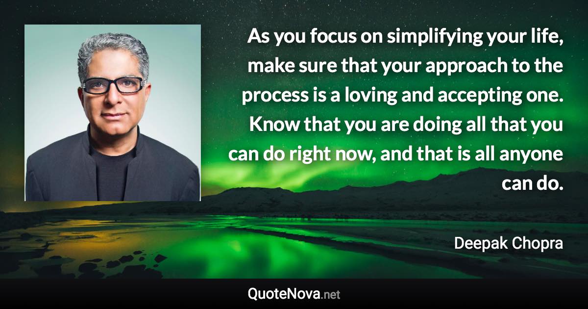 As you focus on simplifying your life, make sure that your approach to the process is a loving and accepting one. Know that you are doing all that you can do right now, and that is all anyone can do. - Deepak Chopra quote