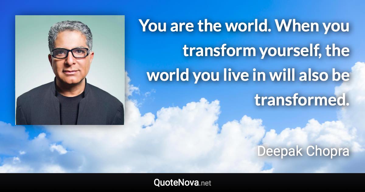 You are the world. When you transform yourself, the world you live in will also be transformed. - Deepak Chopra quote