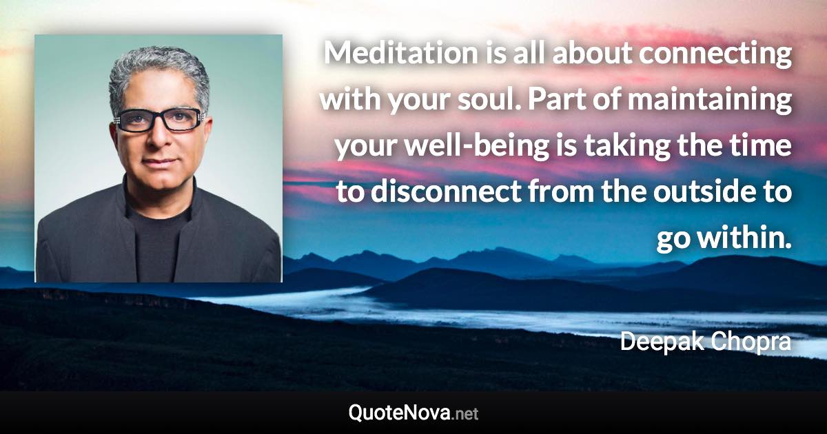 Meditation is all about connecting with your soul. Part of maintaining your well-being is taking the time to disconnect from the outside to go within. - Deepak Chopra quote