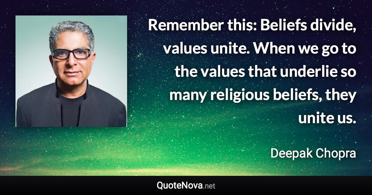 Remember this: Beliefs divide, values unite. When we go to the values that underlie so many religious beliefs, they unite us. - Deepak Chopra quote