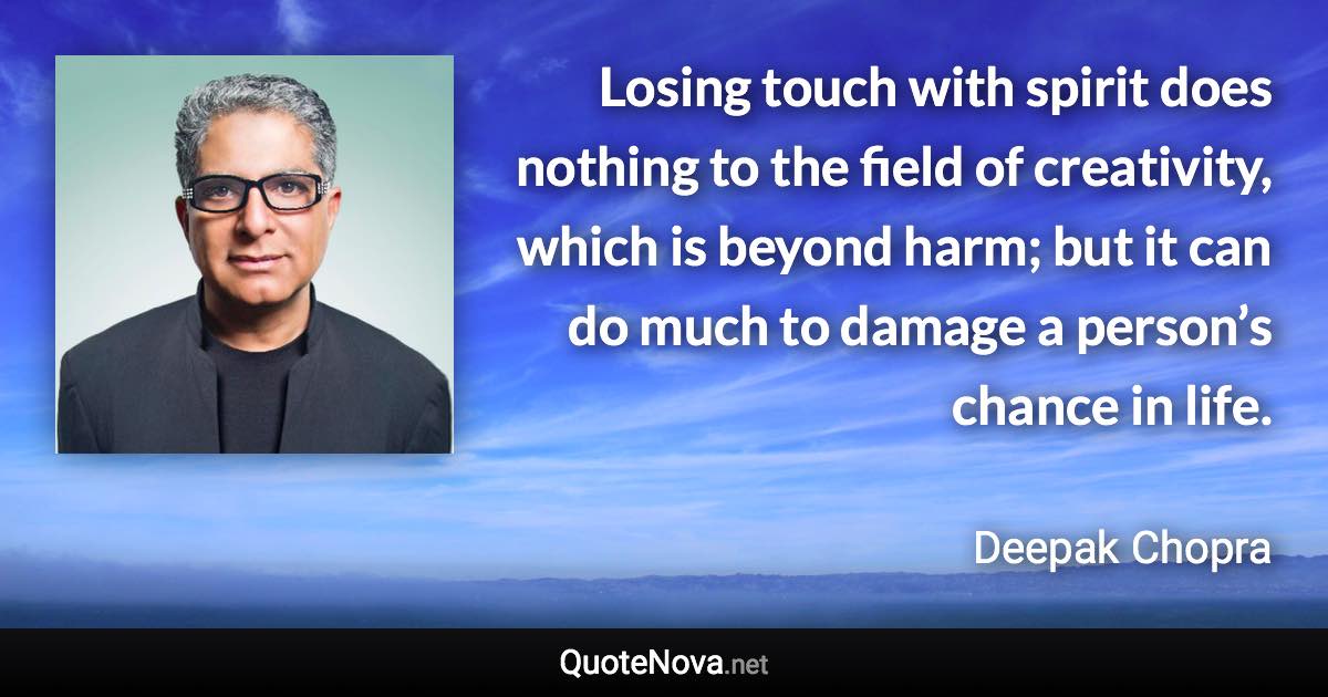 Losing touch with spirit does nothing to the field of creativity, which is beyond harm; but it can do much to damage a person’s chance in life. - Deepak Chopra quote