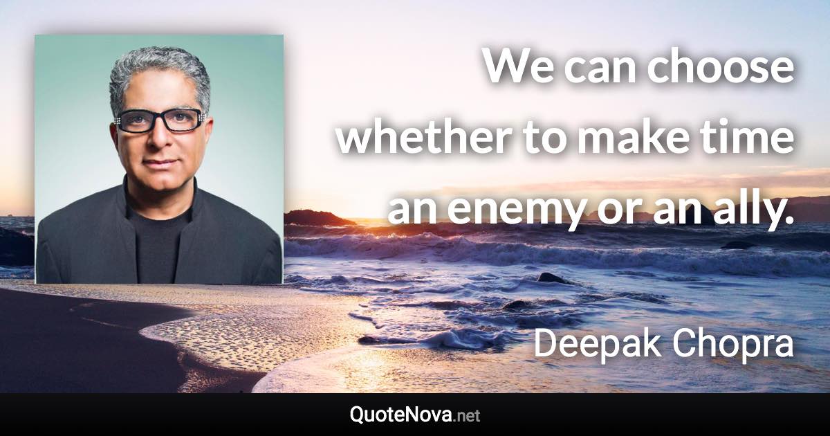 We can choose whether to make time an enemy or an ally. - Deepak Chopra quote