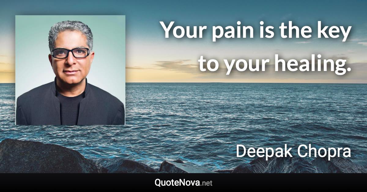 Your pain is the key to your healing. - Deepak Chopra quote