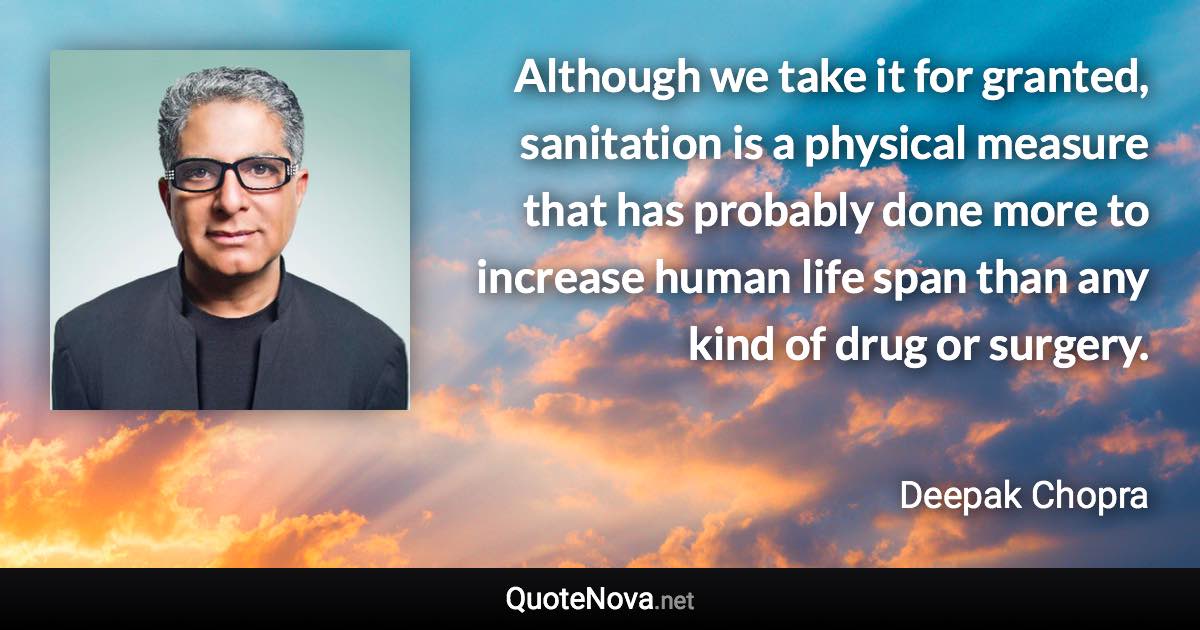 Although we take it for granted, sanitation is a physical measure that has probably done more to increase human life span than any kind of drug or surgery. - Deepak Chopra quote