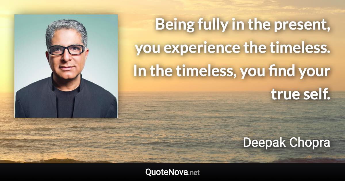 Being fully in the present, you experience the timeless. In the timeless, you find your true self. - Deepak Chopra quote