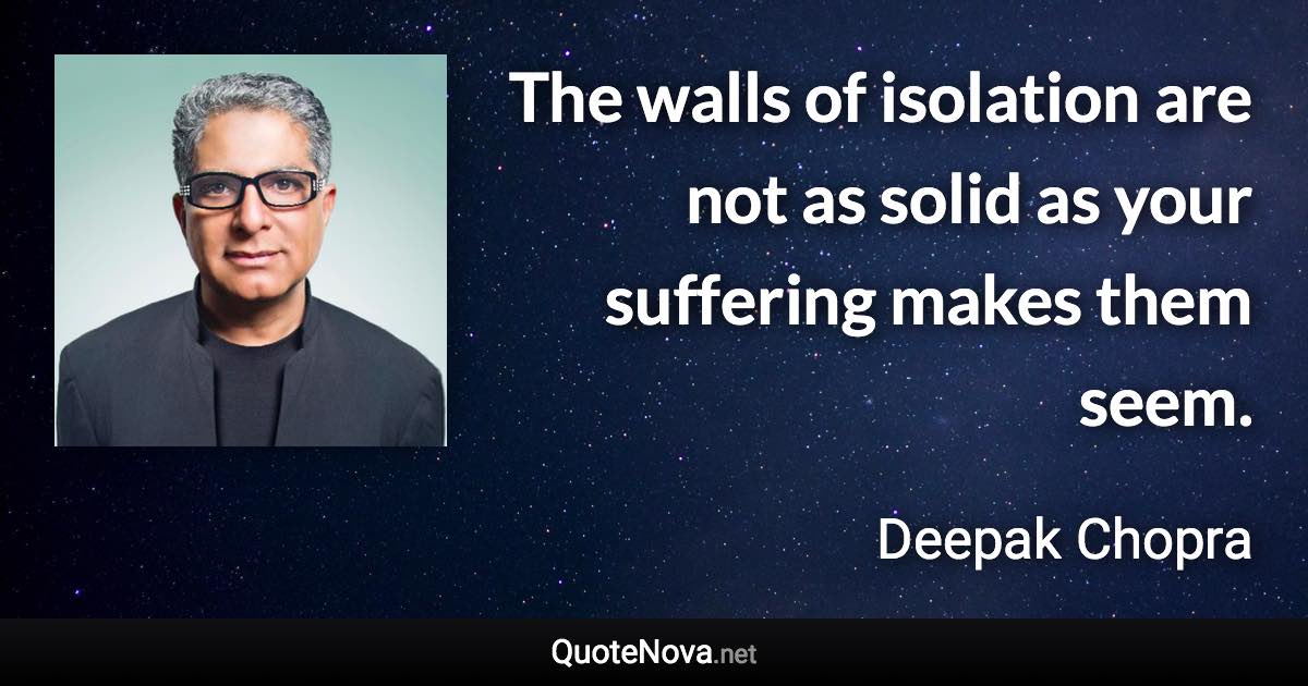 The walls of isolation are not as solid as your suffering makes them seem. - Deepak Chopra quote