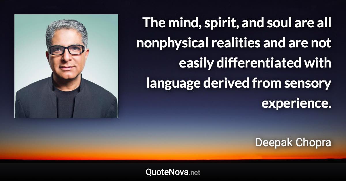 The mind, spirit, and soul are all nonphysical realities and are not easily differentiated with language derived from sensory experience. - Deepak Chopra quote