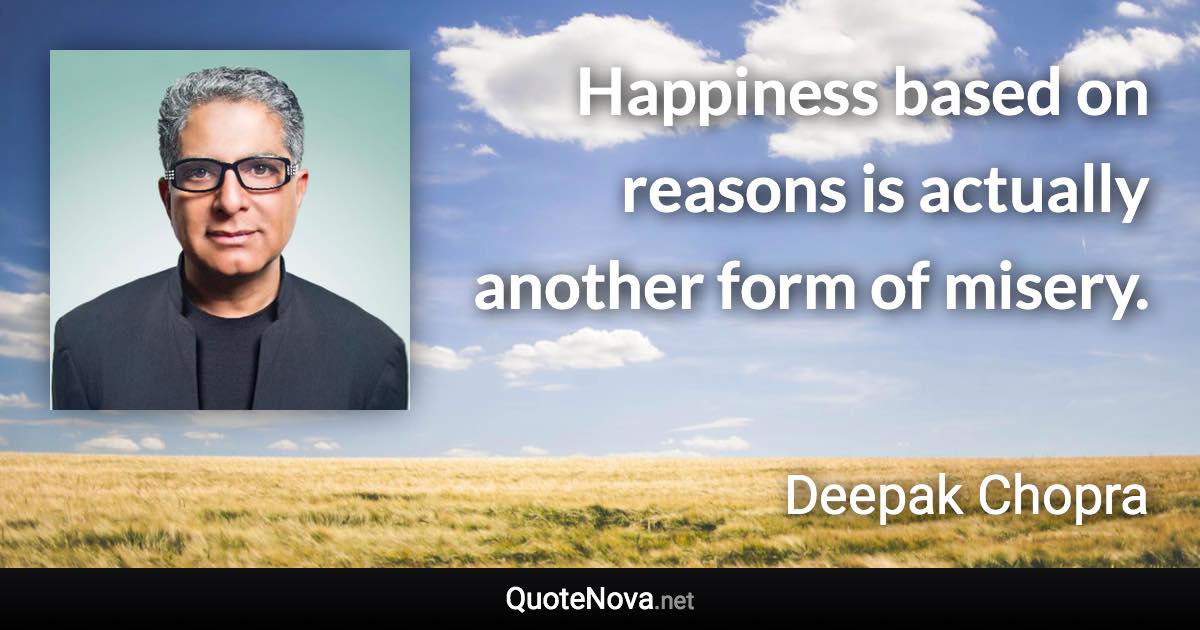 Happiness based on reasons is actually another form of misery. - Deepak Chopra quote