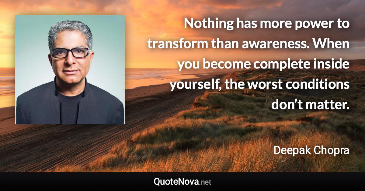 Nothing has more power to transform than awareness. When you become complete inside yourself, the worst conditions don’t matter. - Deepak Chopra quote