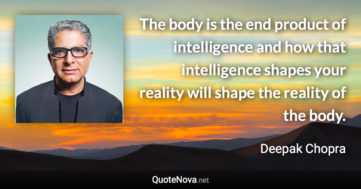 The body is the end product of intelligence and how that intelligence shapes your reality will shape the reality of the body. - Deepak Chopra quote